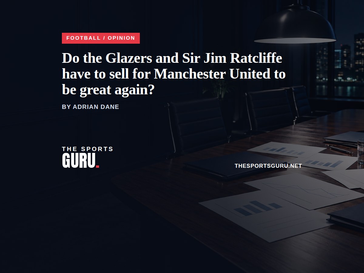 Do the Glazers and Sir Jim Ratcliffe have to sell for Manchester United to be great again?