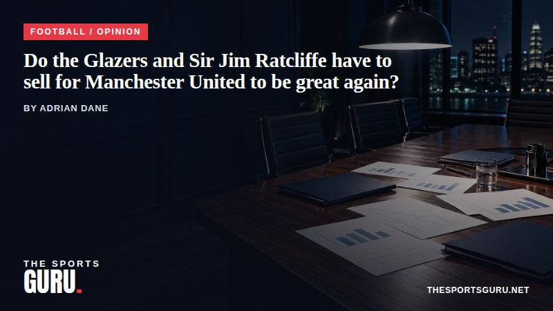 Football / Opinion: Do the Glazers and Sir Jim Ratcliffe have to sell for Manchester United to be great again?